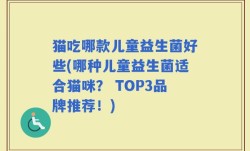 猫吃哪款儿童益生菌好些(哪种儿童益生菌适合猫咪？ TOP3品牌推荐！)