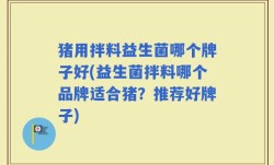 猪用拌料益生菌哪个牌子好(益生菌拌料哪个品牌适合猪？推荐好牌子)