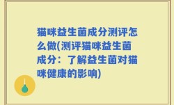 猫咪益生菌成分测评怎么做(测评猫咪益生菌成分：了解益生菌对猫咪健康的影响)