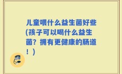 儿童喂什么益生菌好些(孩子可以喝什么益生菌？拥有更健康的肠道！)