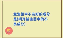 益生菌中不友好的成分是(揭开益生菌中的不良成分)