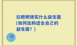 拉粑粑硬买什么益生菌(如何选购适合自己的益生菌？)