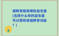 健脾胃服用哪款益生菌(选择什么样的益生菌可以帮助增强脾胃功能？)