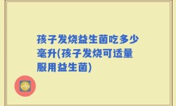 孩子发烧益生菌吃多少毫升(孩子发烧可适量服用益生菌)