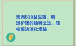 澳洲B20益生菌，肠道护理的独特之选，轻松解决消化烦恼