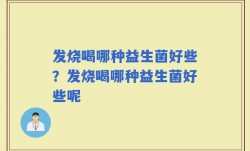 发烧喝哪种益生菌好些？发烧喝哪种益生菌好些呢