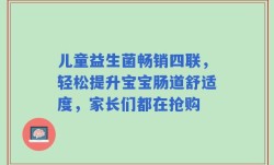 儿童益生菌畅销四联，轻松提升宝宝肠道舒适度，家长们都在抢购