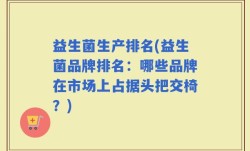 益生菌生产排名(益生菌品牌排名：哪些品牌在市场上占据头把交椅？)