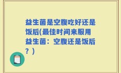益生菌是空腹吃好还是饭后(最佳时间来服用益生菌：空腹还是饭后？)