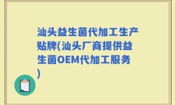 汕头益生菌代加工生产贴牌(汕头厂商提供益生菌OEM代加工服务)
