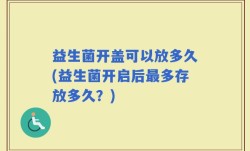 益生菌开盖可以放多久(益生菌开启后最多存放多久？)