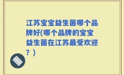 江苏宝宝益生菌哪个品牌好(哪个品牌的宝宝益生菌在江苏最受欢迎？)