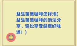 益生菌黑咖啡怎样泡(益生菌黑咖啡的泡法分享，轻松享受健康好味道！)