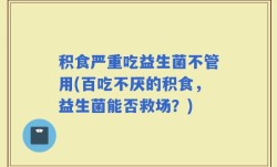 积食严重吃益生菌不管用(百吃不厌的积食，益生菌能否救场？)