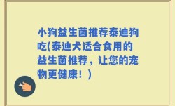 小狗益生菌推荐泰迪狗吃(泰迪犬适合食用的益生菌推荐，让您的宠物更健康！)