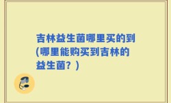 吉林益生菌哪里买的到(哪里能购买到吉林的益生菌？)