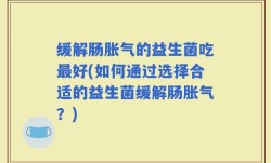 缓解肠胀气的益生菌吃最好(如何通过选择合适的益生菌缓解肠胀气？)