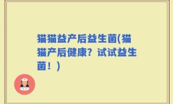 猫猫益产后益生菌(猫猫产后健康？试试益生菌！)
