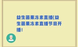 益生菌果冻素直播(益生菌果冻素直播节目开播！
