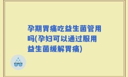 孕期胃痛吃益生菌管用吗(孕妇可以通过服用益生菌缓解胃痛)