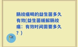 肠绞痛喝的益生菌多久有效(益生菌缓解肠绞痛：有效时间需要多久？)