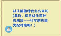 益生菌菌种我怎么来的(重构：探寻益生菌种类来源——科学解析菌类配对策略！)