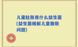 儿童肚胀用什么益生菌(益生菌缓解儿童腹胀问题)