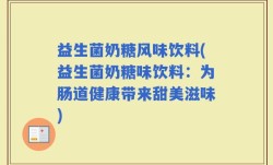 益生菌奶糖风味饮料(益生菌奶糖味饮料：为肠道健康带来甜美滋味)