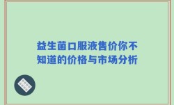 益生菌口服液售价你不知道的价格与市场分析