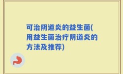 可治阴道炎的益生菌(用益生菌治疗阴道炎的方法及推荐)