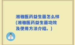 湘雅医药益生菌怎么样(湘雅医药益生菌功效及使用方法介绍。)