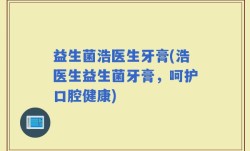 益生菌浩医生牙膏(浩医生益生菌牙膏，呵护口腔健康)