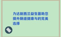 力达新西兰益生菌助您提升肠道健康与的完美选择