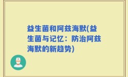 益生菌和阿兹海默(益生菌与记忆：防治阿兹海默的新趋势)