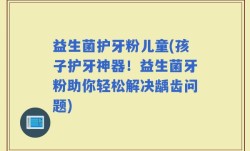 益生菌护牙粉儿童(孩子护牙神器！益生菌牙粉助你轻松解决龋齿问题)