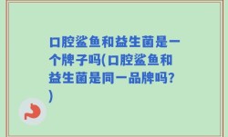口腔鲨鱼和益生菌是一个牌子吗(口腔鲨鱼和益生菌是同一品牌吗？)