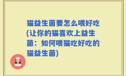 猫益生菌要怎么喂好吃(让你的猫喜欢上益生菌：如何喂猫吃好吃的猫益生菌)