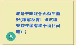 老是干呕吃什么益生菌好(缓解反胃！试试哪些益生菌有助于消化问题？)