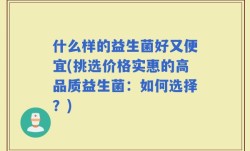 什么样的益生菌好又便宜(挑选价格实惠的高品质益生菌：如何选择？)