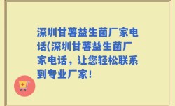 深圳甘薯益生菌厂家电话(深圳甘薯益生菌厂家电话，让您轻松联系到专业厂家！