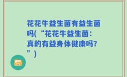 花花牛益生菌有益生菌吗(“花花牛益生菌：真的有益身体健康吗？”)
