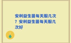 安利益生菌每天服几次？安利益生菌每天服几次好