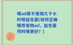 喂ad用不用隔几个小时喂益生菌(如何正确喂养宠物ad，益生菌何时喂更好？)