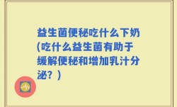 益生菌便秘吃什么下奶(吃什么益生菌有助于缓解便秘和增加乳汁分泌？)