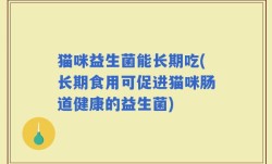 猫咪益生菌能长期吃(长期食用可促进猫咪肠道健康的益生菌)