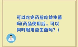 可以吃完药后吃益生菌吗(药品使用后，可以同时服用益生菌吗？)