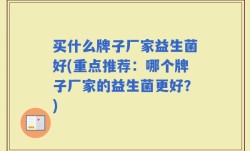 买什么牌子厂家益生菌好(重点推荐：哪个牌子厂家的益生菌更好？)