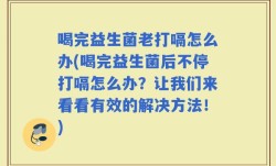 喝完益生菌老打嗝怎么办(喝完益生菌后不停打嗝怎么办？让我们来看看有效的解决方法！)