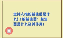 主持人推的益生菌是什么(了解益生菌：益生菌是什么及其作用)