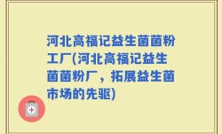 河北高福记益生菌菌粉工厂(河北高福记益生菌菌粉厂，拓展益生菌市场的先驱)